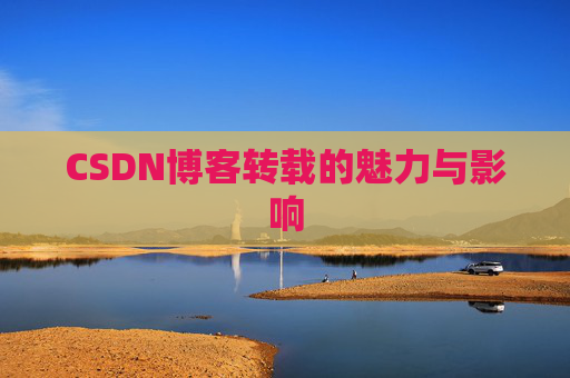 CSDN博客转载的魅力与影响 CSDN博客转载的魅力与影响